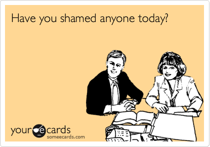 Have you shamed anyone today?