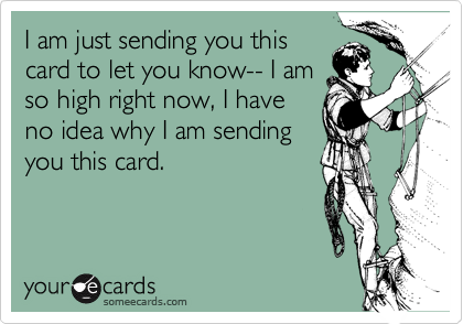 I am just sending you this
card to let you know-- I am
so high right now, I have
no idea why I am sending
you this card.