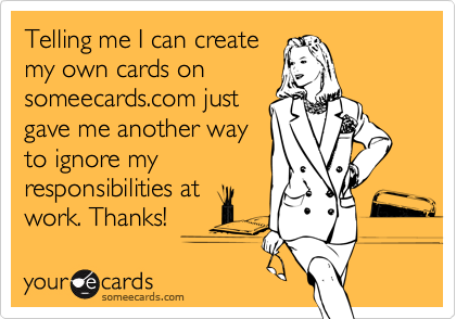 Telling me I can create
my own cards on
someecards.com just
gave me another way
to ignore my
responsibilities at
work. Thanks!
