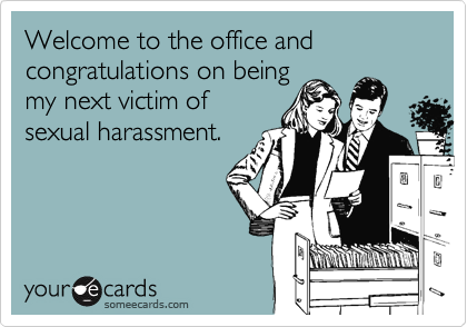 Welcome to the office and congratulations on beingmy next victim ofsexual harassment.