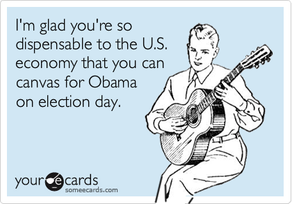 I'm glad you're so 
dispensable to the U.S.
economy that you can
canvas for Obama
on election day.