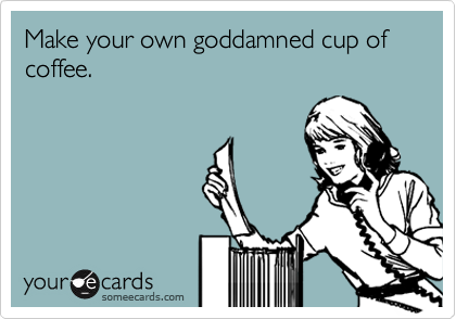 Make your own goddamned cup of coffee.