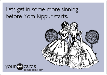 Lets get in some more sinning 
before Yom Kippur starts. 