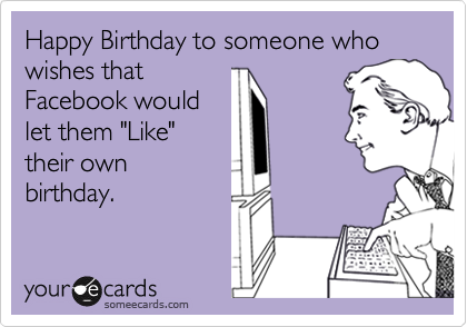 Happy Birthday to someone who wishes that
Facebook would
let them "Like"
their own
birthday.