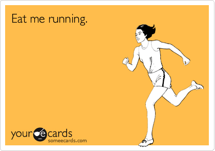 Eat me running.