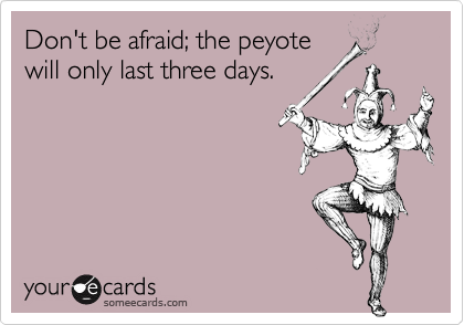 Don't be afraid; the peyotewill only last three days.