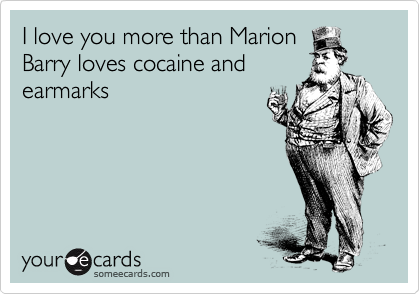 I love you more than Marion
Barry loves cocaine and
earmarks