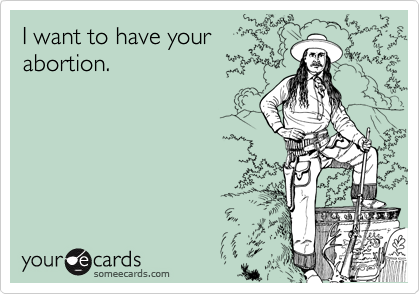 I want to have your
abortion.