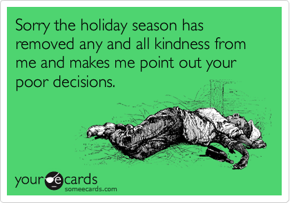 Sorry the holiday season has removed any and all kindness from me and makes me point out your poor decisions. 