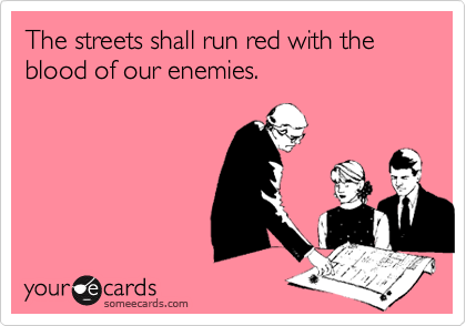 The streets shall run red with the blood of our enemies.