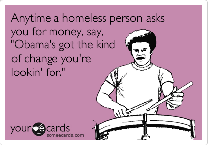 Anytime a homeless person asks you for money, say, 
"Obama's got the kind
of change you're
lookin' for."