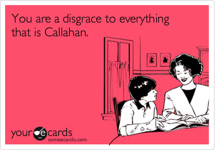 You are a disgrace to everything that is Callahan.