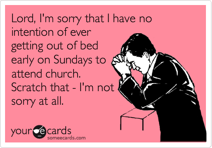 Lord, I'm sorry that I have no intention of ever
getting out of bed
early on Sundays to
attend church.
Scratch that - I'm not
sorry at all.