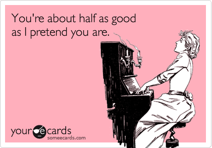 You're about half as good 
as I pretend you are.