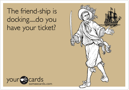 The friend-ship is
docking.....do you
have your ticket?