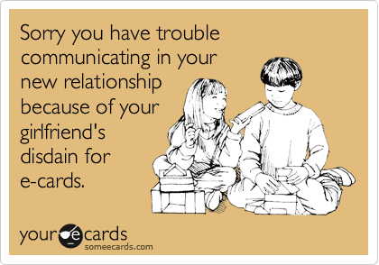 Sorry you have trouble communicating in yournew relationshipbecause of yourgirlfriend'sdisdain fore-cards.