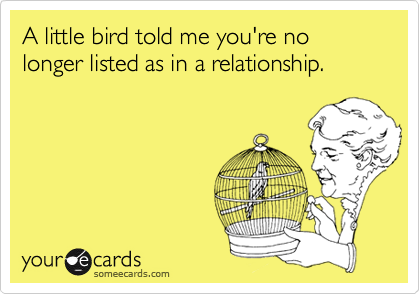 A little bird told me you're no longer listed as in a relationship.