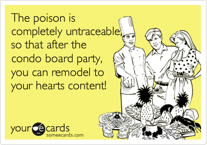 The poison is
completely untraceable,
so that after the
condo board party,
you can remodel to
your hearts content!