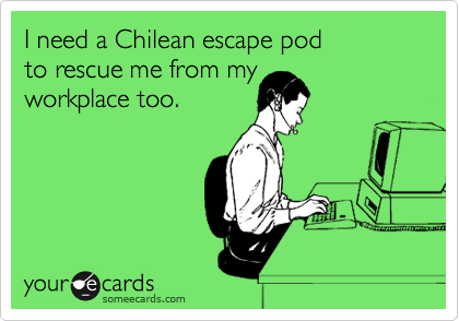 I need a Chilean escape pod
to rescue me from my 
workplace too. 