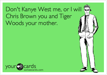 Don't Kanye West me, or I will
Chris Brown you and Tiger
Woods your mother.