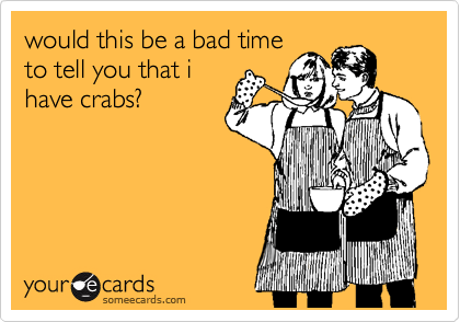 would this be a bad time
to tell you that i
have crabs?