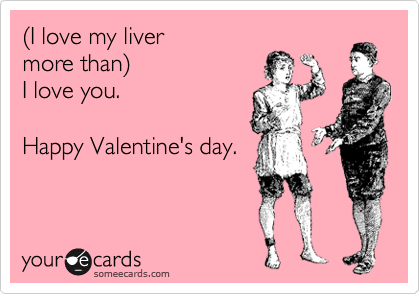 %28I love my liver 
more than%29
I love you.

Happy Valentine's day.