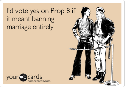I'd vote yes on Prop 8 if
it meant banning
marriage entirely