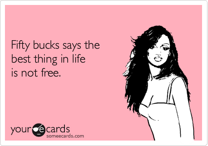

Fifty bucks says the
best thing in life
is not free.
