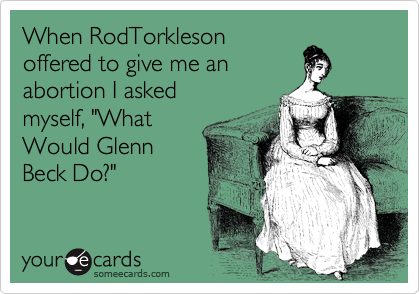 When RodTorkleson
offered to give me an
abortion I asked
myself, "What
Would Glenn
Beck Do?"