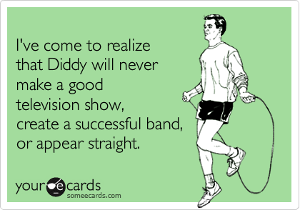I've come to realizethat Diddy will nevermake a goodtelevision show,create a successful band,or appear straight.