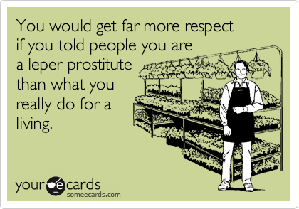 You would get far more respectif you told people you area leper prostitutethan what youreally do for aliving.