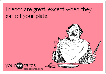 Friends are great, except when they eat off your plate.