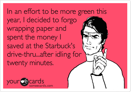 In an effort to be more green this year, I decided to forgo
wrapping paper and
spent the money I
saved at the Starbuck's
drive-thru...after idling for
twenty minutes.