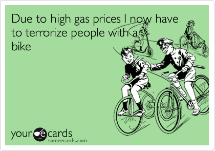Due to high gas prices I now haveto terrorize people with a bike
