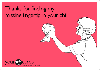 Thanks for finding my 
missing fingertip in your chili.
