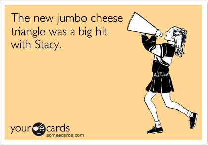The new jumbo cheese
triangle was a big hit
with Stacy.
