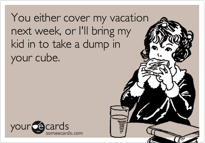 You either cover my vacation
next week, or I'll bring my
kid in to take a dump in
your cube.