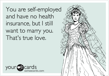 You are self-employed
and have no health
insurance, but I still
want to marry you.
That's true love.