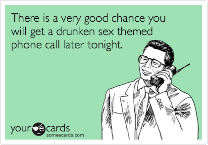 There is a very good chance you will get a drunken sex themed phone call later tonight.