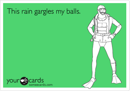 This rain gargles my balls.