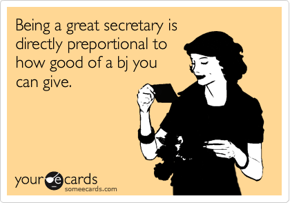 Being a great secretary is
directly preportional to
how good of a bj you
can give.