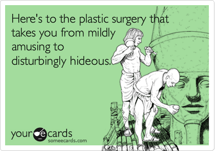 Here's to the plastic surgery that takes you from mildly
amusing to
disturbingly hideous.