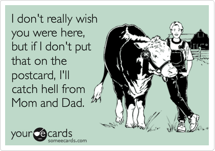 I don't really wishyou were here,but if I don't putthat on thepostcard, I'llcatch hell fromMom and Dad.