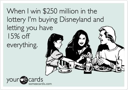 When I win %24250 million in the lottery I'm buying Disneyland and letting you have
15% off 
everything.