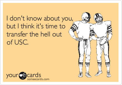 
I don't know about you,
but I think it's time to
transfer the hell out
of USC.