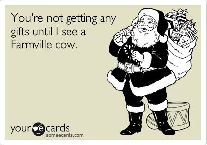 You're not getting any
gifts until I see a
Farmville cow.