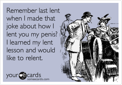 Remember last lentwhen I made that joke about how Ilent you my penis? I learned my lent lesson and would like to relent.