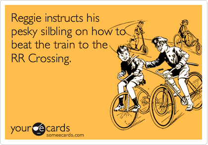 Reggie instructs hispesky silbling on how tobeat the train to theRR Crossing.