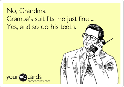 No, Grandma, 
Grampa's suit fits me just fine ...
Yes, and so do his teeth.