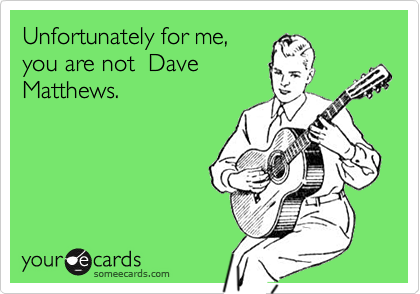 Unfortunately for me, you are not  DaveMatthews.